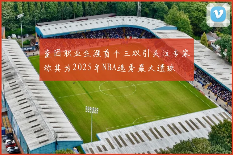 奎因职业生涯首个三双引关注专家称其为2025年NBA选秀最大遗珠