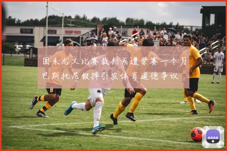国米尤文比赛裁判或遭禁赛一个月巴斯托尼假摔引发体育道德争议
