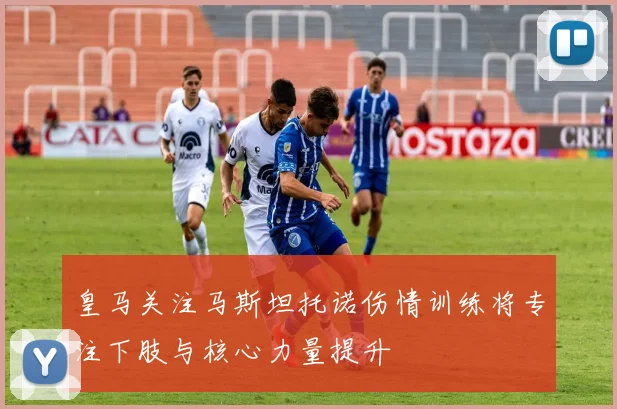 皇马关注马斯坦托诺伤情训练将专注下肢与核心力量提升