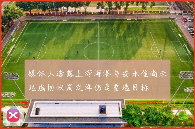媒体人透露上海海港与安永佳尚未达成协议周定洋仍是首选目标