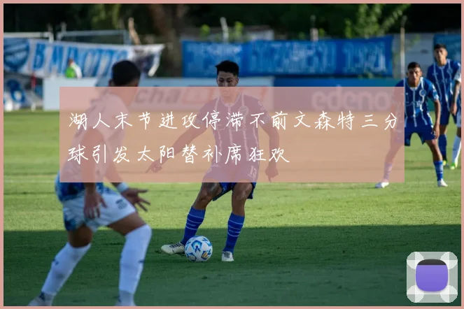 湖人末节进攻停滞不前文森特三分球引发太阳替补席狂欢