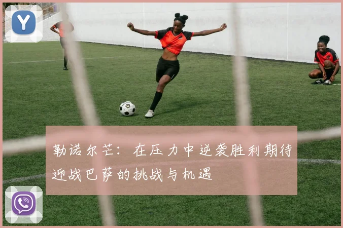 勒诺尔芒：在压力中逆袭胜利期待迎战巴萨的挑战与机遇