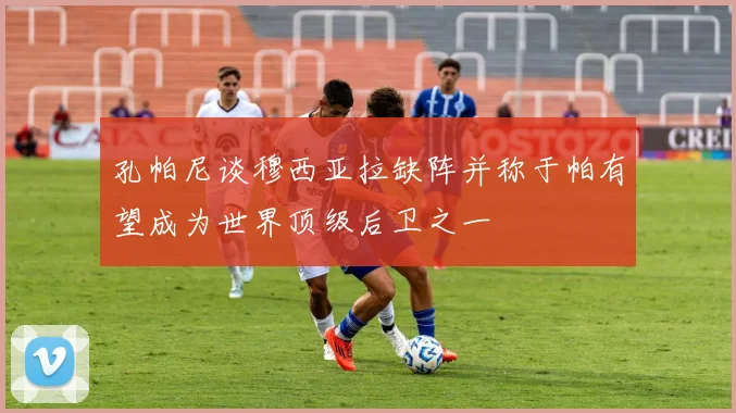 孔帕尼谈穆西亚拉缺阵并称于帕有望成为世界顶级后卫之一