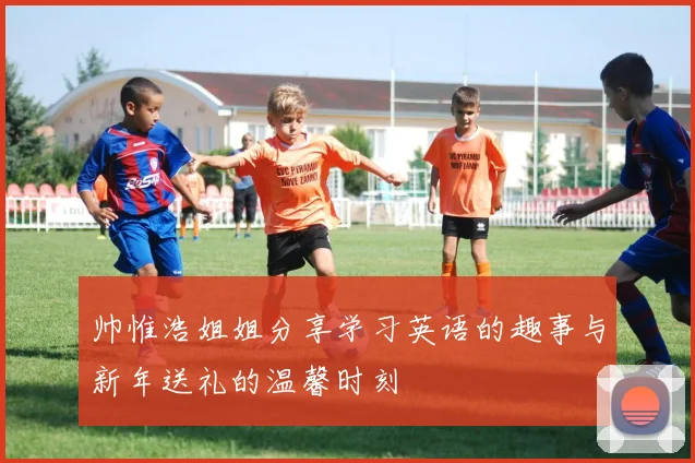 帅惟浩姐姐分享学习英语的趣事与新年送礼的温馨时刻