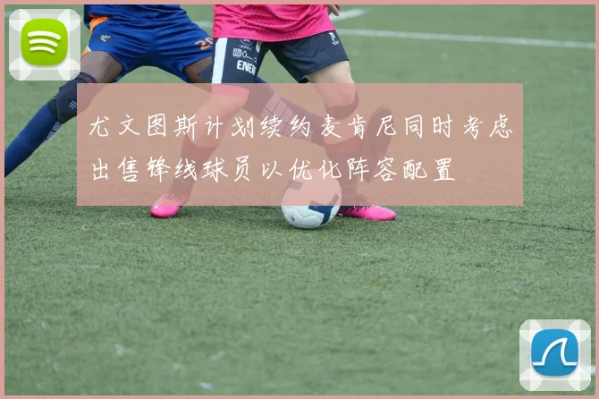 尤文图斯计划续约麦肯尼同时考虑出售锋线球员以优化阵容配置