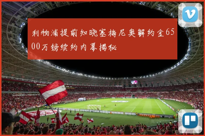 利物浦提前知晓塞梅尼奥解约金6500万镑续约内幕揭秘