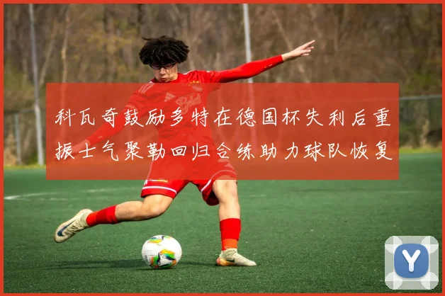 科瓦奇鼓励多特在德国杯失利后重振士气聚勒回归合练助力球队恢复状态