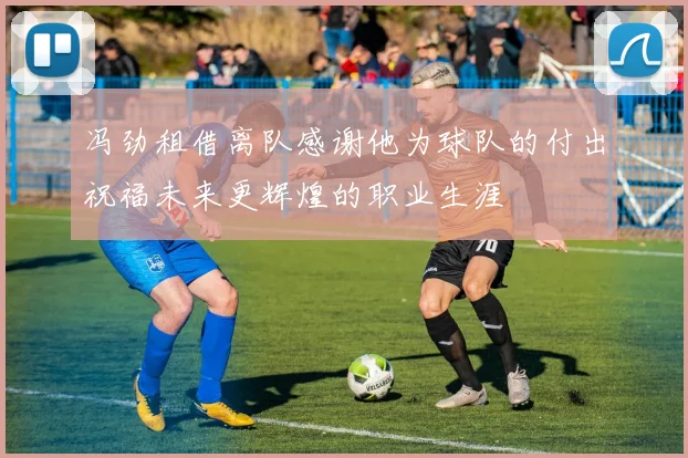 冯劲租借离队感谢他为球队的付出祝福未来更辉煌的职业生涯