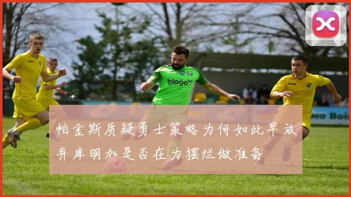 帕金斯质疑勇士策略为何如此早放弃库明加是否在为摆烂做准备