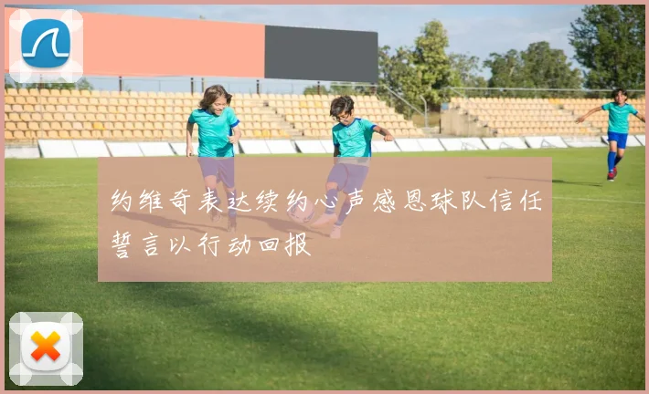 约维奇表达续约心声感恩球队信任誓言以行动回报