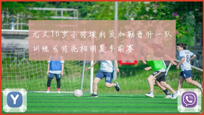尤文16岁小将埃利莫加勒晋升一队训练或将亮相明夏季前赛