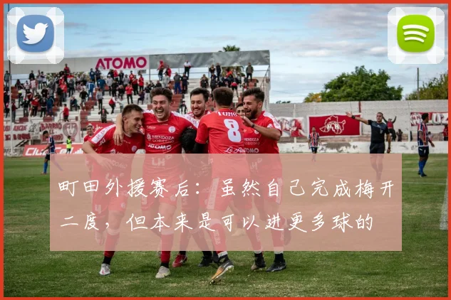 町田外援赛后：虽然自己完成梅开二度，但本来是可以进更多球的