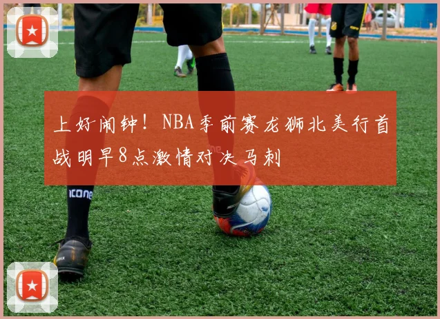 上好闹钟！NBA季前赛龙狮北美行首战明早8点激情对决马刺