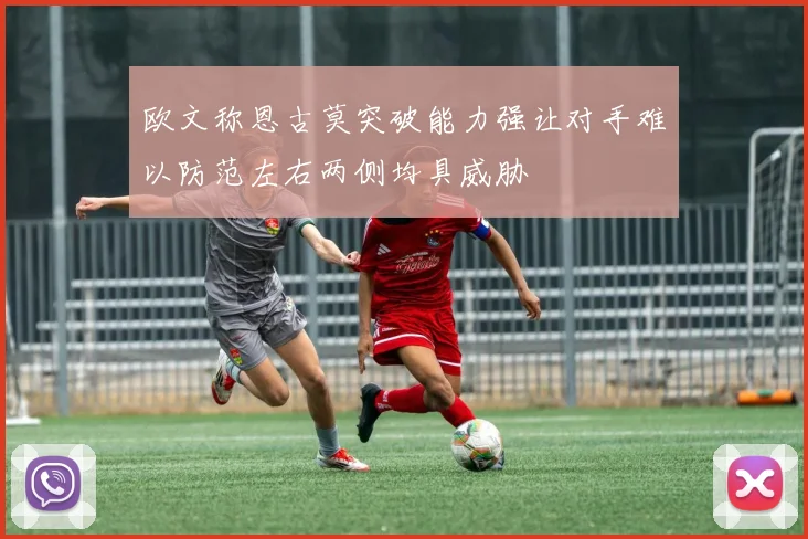 欧文称恩古莫突破能力强让对手难以防范左右两侧均具威胁