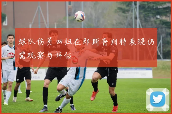 球队伤员回归在即斯普利特表现仍需观察与评估
