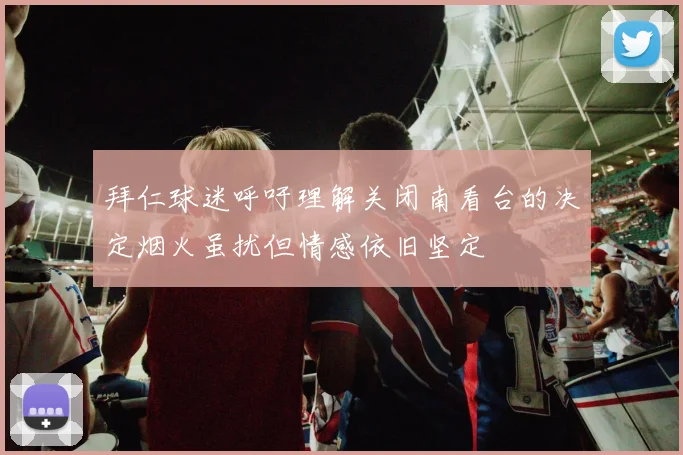 拜仁球迷呼吁理解关闭南看台的决定烟火虽扰但情感依旧坚定