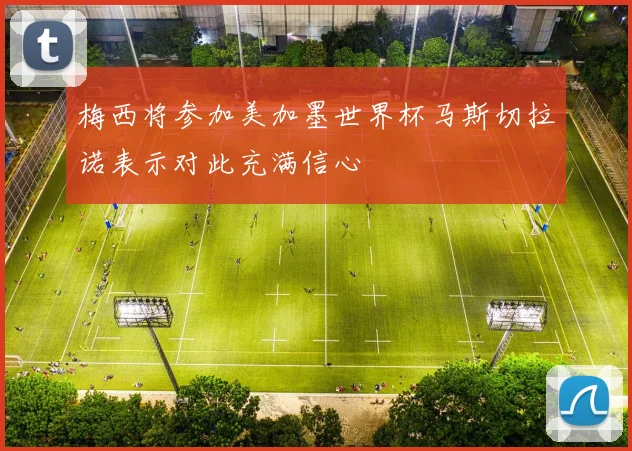梅西将参加美加墨世界杯马斯切拉诺表示对此充满信心