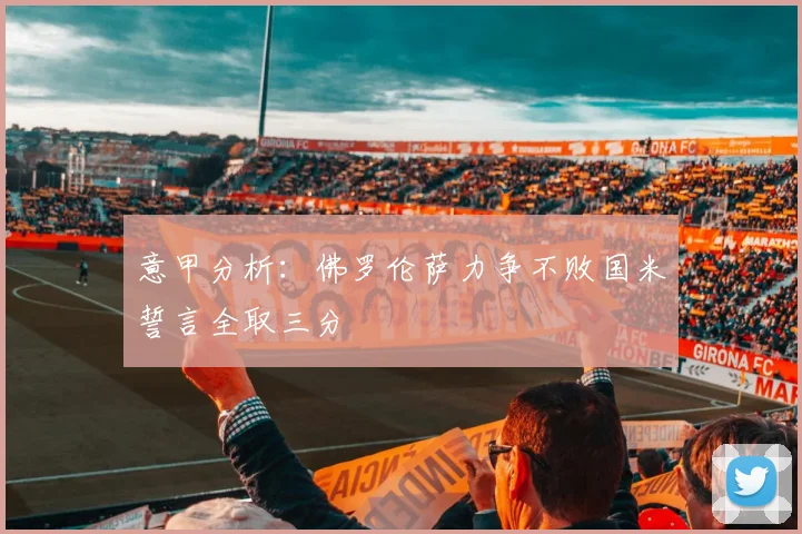 意甲分析：佛罗伦萨力争不败国米誓言全取三分