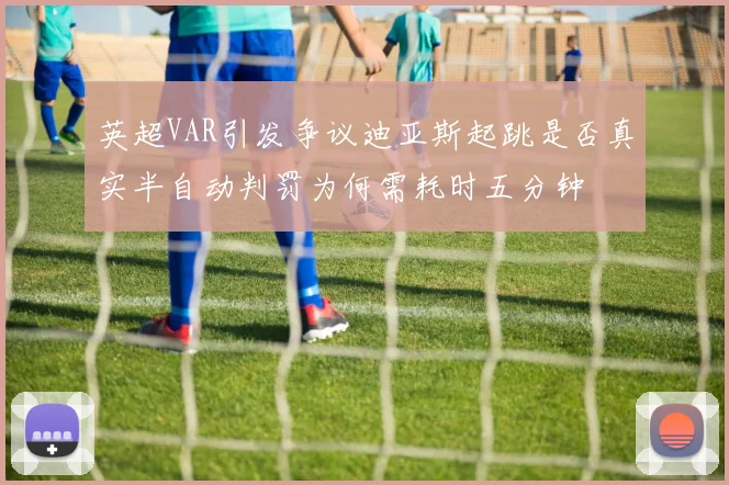 英超VAR引发争议迪亚斯起跳是否真实半自动判罚为何需耗时五分钟