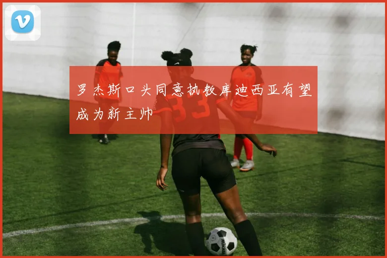 罗杰斯口头同意执教库迪西亚有望成为新主帅