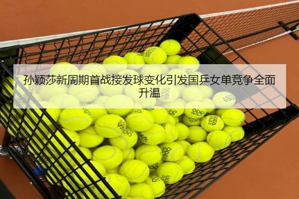 孙颖莎新周期首战接发球变化引发国乒女单竞争全面升温（mksports）
